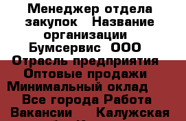 Менеджер отдела закупок › Название организации ­ Бумсервис, ООО › Отрасль предприятия ­ Оптовые продажи › Минимальный оклад ­ 1 - Все города Работа » Вакансии   . Калужская обл.,Калуга г.